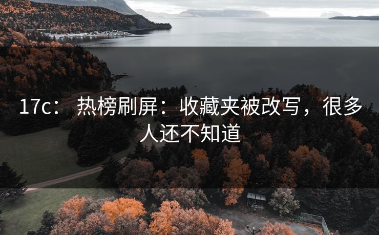 17c： 热榜刷屏：收藏夹被改写，很多人还不知道