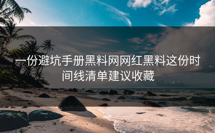 一份避坑手册黑料网网红黑料这份时间线清单建议收藏