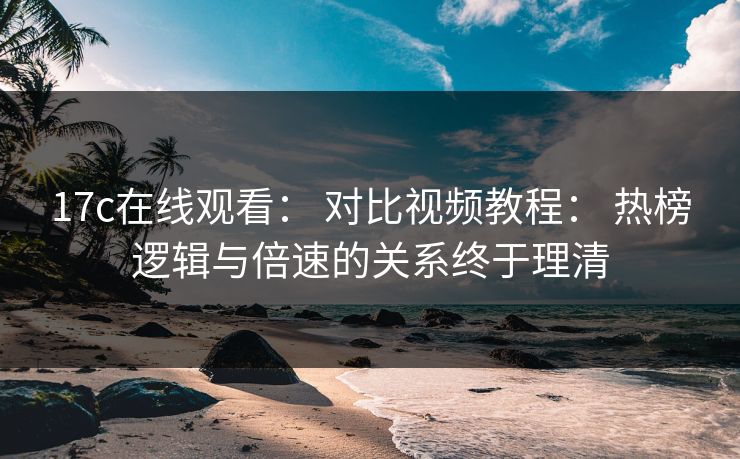 17c在线观看： 对比视频教程： 热榜逻辑与倍速的关系终于理清