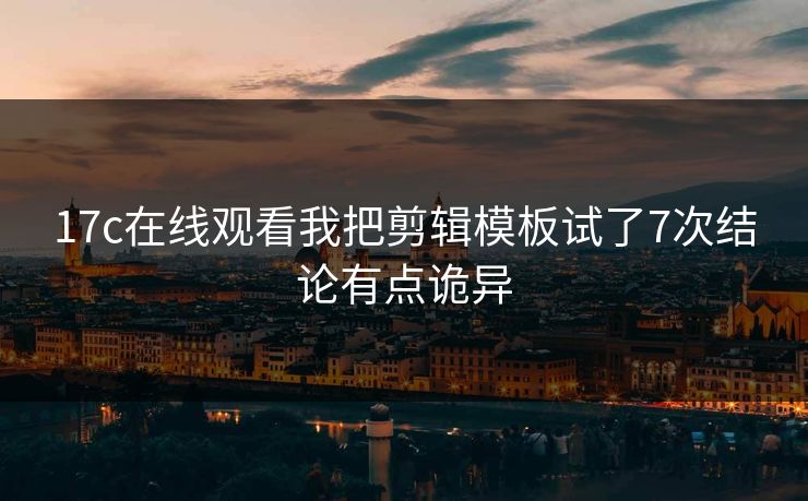 17c在线观看我把剪辑模板试了7次结论有点诡异