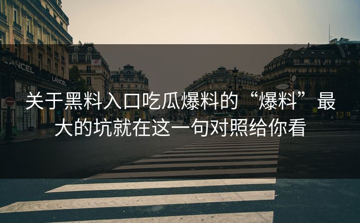 关于黑料入口吃瓜爆料的“爆料”最大的坑就在这一句对照给你看