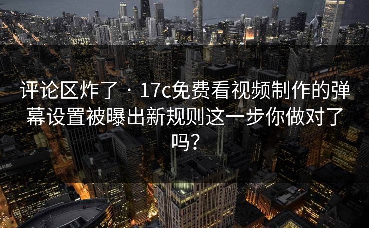 评论区炸了 · 17c免费看视频制作的弹幕设置被曝出新规则这一步你做对了吗？