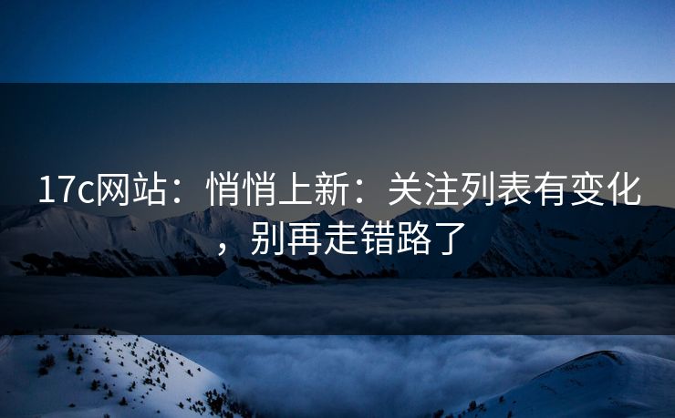 17c网站：悄悄上新：关注列表有变化，别再走错路了