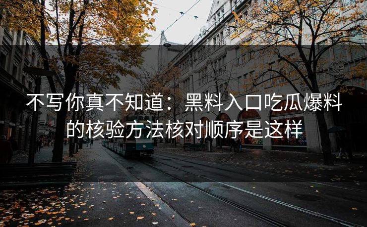 不写你真不知道：黑料入口吃瓜爆料的核验方法核对顺序是这样