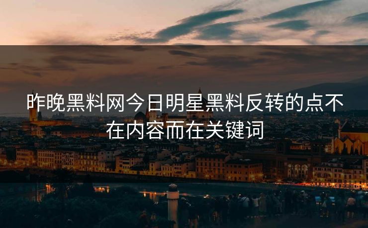 昨晚黑料网今日明星黑料反转的点不在内容而在关键词