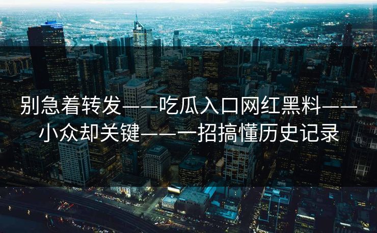 别急着转发——吃瓜入口网红黑料——小众却关键——一招搞懂历史记录