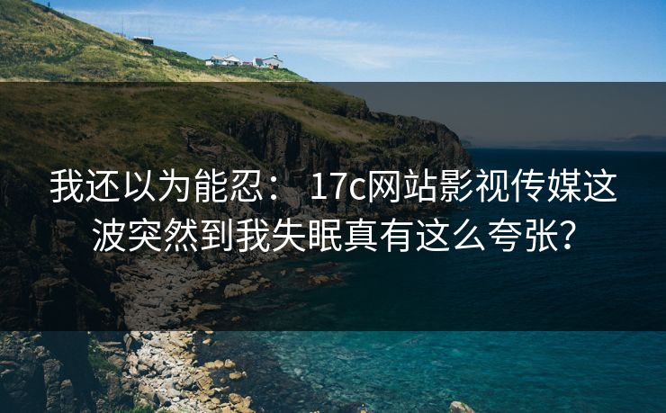 我还以为能忍： 17c网站影视传媒这波突然到我失眠真有这么夸张？