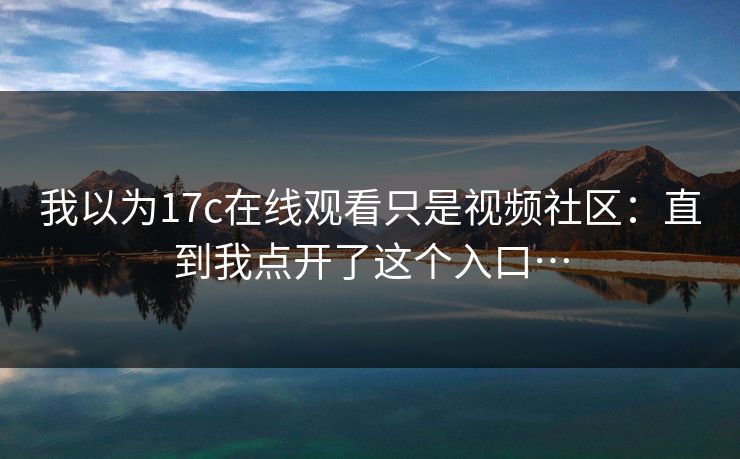 我以为17c在线观看只是视频社区：直到我点开了这个入口…