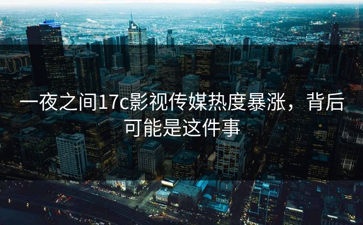 一夜之间17c影视传媒热度暴涨，背后可能是这件事
