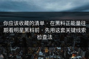 你应该收藏的清单 · 在黑料正能量往期看明星黑料前 · 先用这套关键线索检查法