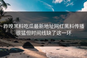 昨晚黑料吃瓜最新地址网红黑料传播很猛但时间线缺了这一环