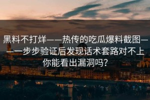 黑料不打烊——热传的吃瓜爆料截图——一步步验证后发现话术套路对不上你能看出漏洞吗？