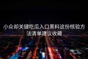 小众却关键吃瓜入口黑料这份核验方法清单建议收藏