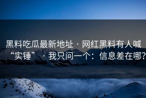 黑料吃瓜最新地址 · 网红黑料有人喊“实锤” · 我只问一个：信息差在哪？