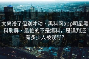 太离谱了但别冲动 · 黑料网app明星黑料刷屏 · 最怕的不是爆料，是误判还有多少人被误导？