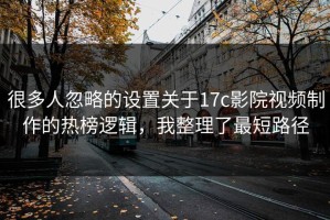 很多人忽略的设置关于17c影院视频制作的热榜逻辑，我整理了最短路径