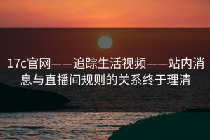 17c官网——追踪生活视频——站内消息与直播间规则的关系终于理清