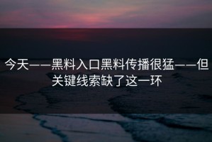 今天——黑料入口黑料传播很猛——但关键线索缺了这一环