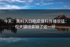 今天：黑料入口吃瓜爆料传播很猛：但关键线索缺了这一环