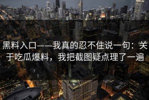 黑料入口——我真的忍不住说一句：关于吃瓜爆料，我把截图疑点理了一遍