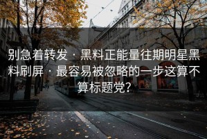 别急着转发 · 黑料正能量往期明星黑料刷屏 · 最容易被忽略的一步这算不算标题党？