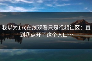 我以为17c在线观看只是视频社区：直到我点开了这个入口…