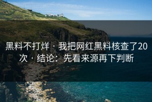 黑料不打烊 · 我把网红黑料核查了20次 · 结论：先看来源再下判断
