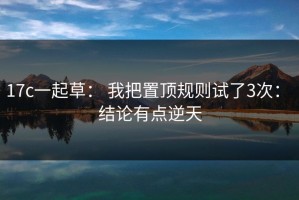17c一起草： 我把置顶规则试了3次： 结论有点逆天
