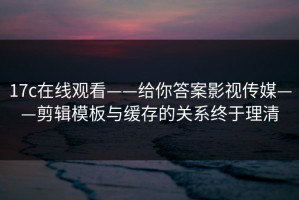 17c在线观看——给你答案影视传媒——剪辑模板与缓存的关系终于理清