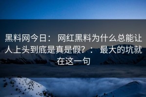 黑料网今日： 网红黑料为什么总能让人上头到底是真是假？： 最大的坑就在这一句