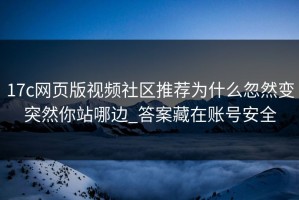 17c网页版视频社区推荐为什么忽然变突然你站哪边_答案藏在账号安全