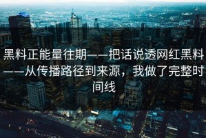 黑料正能量往期——把话说透网红黑料——从传播路径到来源，我做了完整时间线