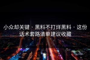 小众却关键 · 黑料不打烊黑料 · 这份话术套路清单建议收藏