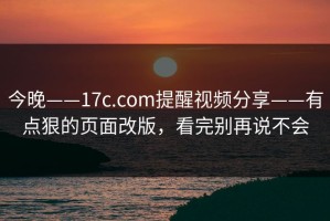 今晚——17c.com提醒视频分享——有点狠的页面改版，看完别再说不会