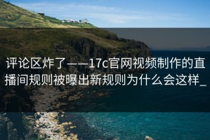 评论区炸了——17c官网视频制作的直播间规则被曝出新规则为什么会这样_
