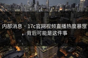 内部消息 · 17c官网视频直播热度暴涨，背后可能是这件事