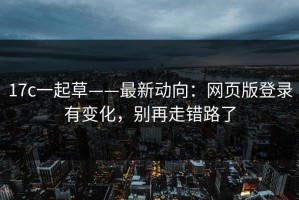 17c一起草——最新动向：网页版登录有变化，别再走错路了