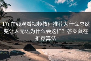 17c在线观看视频教程推荐为什么忽然变让人无语为什么会这样？答案藏在推荐算法