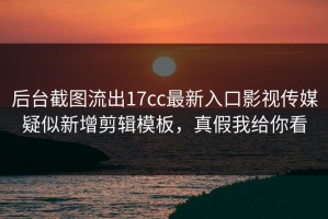 后台截图流出17cc最新入口影视传媒疑似新增剪辑模板，真假我给你看