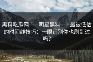 黑料吃瓜网——明星黑料——最被低估的时间线技巧：一眼识别你也刷到过吗？