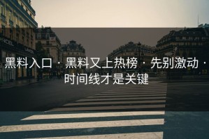 黑料入口 · 黑料又上热榜 · 先别激动 · 时间线才是关键