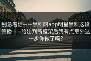 别急着信——黑料网app明星黑料这段传播——给出判断框架后我有点意外这一步你做了吗？