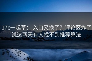 17c一起草： 入口又换了？评论区炸了说这两天有人找不到推荐算法
