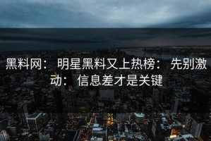 黑料网： 明星黑料又上热榜： 先别激动： 信息差才是关键