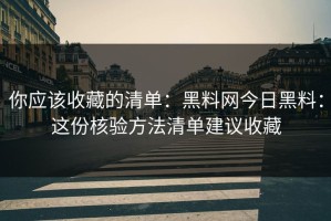 你应该收藏的清单：黑料网今日黑料：这份核验方法清单建议收藏