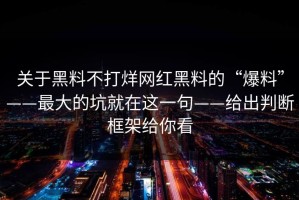 关于黑料不打烊网红黑料的“爆料”——最大的坑就在这一句——给出判断框架给你看
