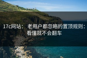 17c网站： 老用户都忽略的置顶规则： 看懂就不会翻车