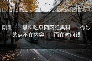 刚刚——黑料吃瓜网网红黑料——微妙的点不在内容——而在时间线