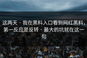 这两天 · 我在黑料入口看到网红黑料，第一反应是反转 · 最大的坑就在这一句