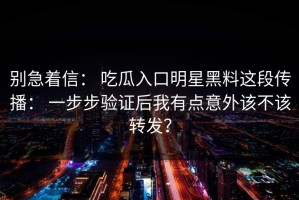 别急着信： 吃瓜入口明星黑料这段传播： 一步步验证后我有点意外该不该转发？